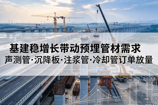 渠县基建稳增长带动预埋监测管材需求,声测管、沉降板、注浆管订单持续放量